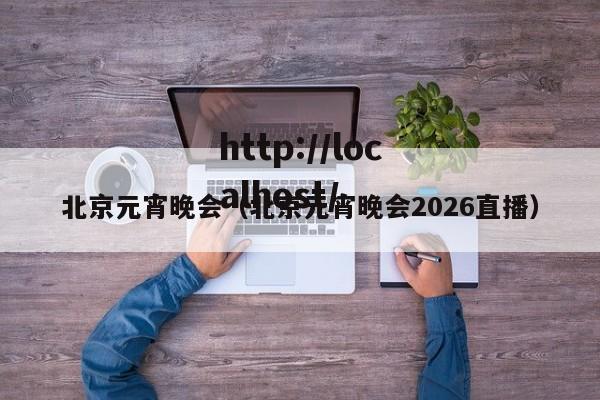北京元宵晚会（北京元宵晚会2026直播）