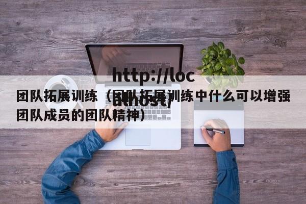团队拓展训练（团队拓展训练中什么可以增强团队成员的团队精神）